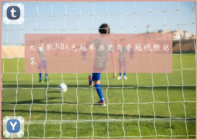 火箭队NBA总冠军历史与夺冠视频记录