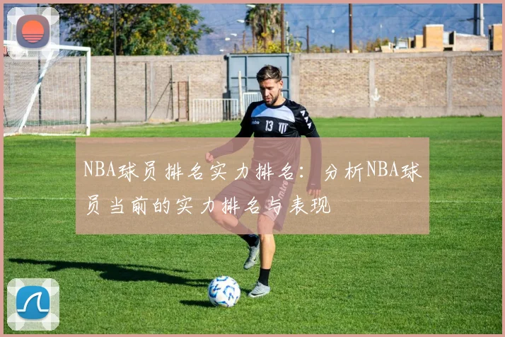 NBA球员排名实力排名：分析NBA球员当前的实力排名与表现