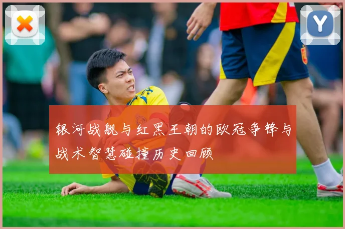 银河战舰与红黑王朝的欧冠争锋与战术智慧碰撞历史回顾