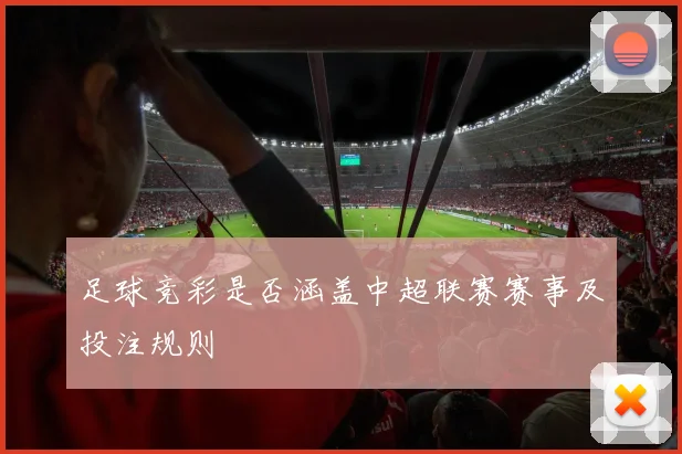 足球竞彩是否涵盖中超联赛赛事及投注规则