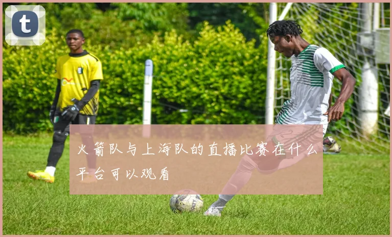 火箭队与上海队的直播比赛在什么平台可以观看