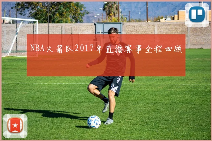 NBA火箭队2017年直播赛事全程回顾