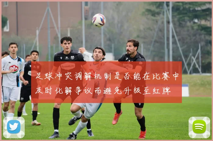 足球冲突调解机制是否能在比赛中及时化解争议而避免升级至红牌