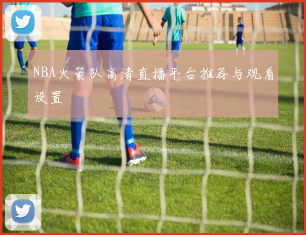 NBA火箭队高清直播平台推荐与观看设置