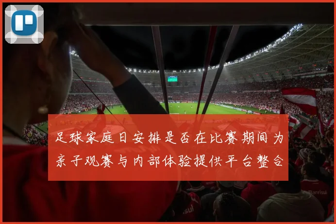 足球家庭日安排是否在比赛期间为亲子观赛与内部体验提供平台整合