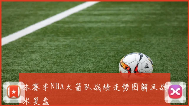 本赛季NBA火箭队战绩走势图解及战术复盘