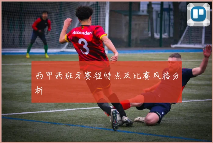 西甲西班牙赛程特点及比赛风格分析