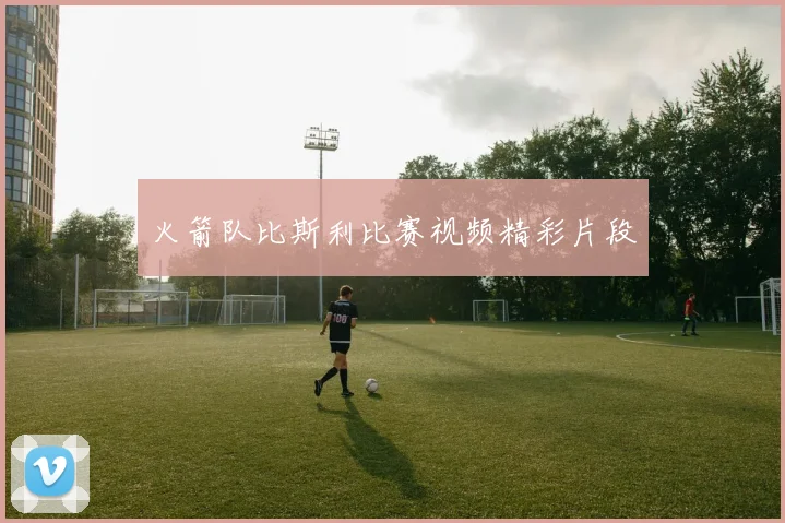 火箭队比斯利比赛视频精彩片段