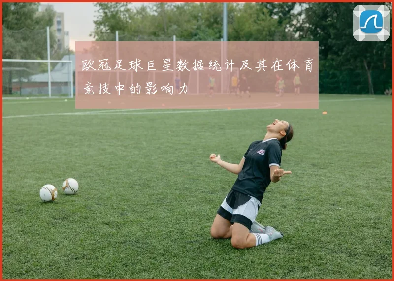 欧冠足球巨星数据统计及其在体育竞技中的影响力