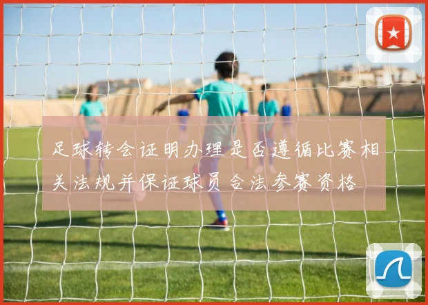 足球转会证明办理是否遵循比赛相关法规并保证球员合法参赛资格