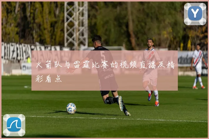 火箭队与雷霆比赛的视频直播及精彩看点